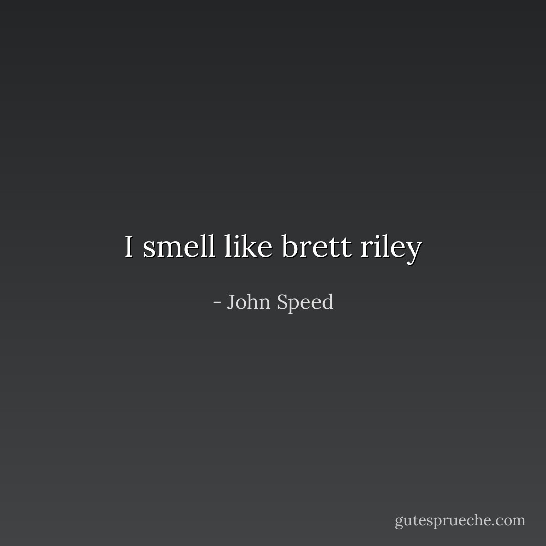 I smell like brett riley - John Speed