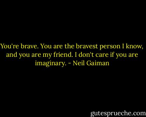 You're brave. You are the bravest person I know, and you are my friend. I don't care if you are imaginary. - Neil Gaiman