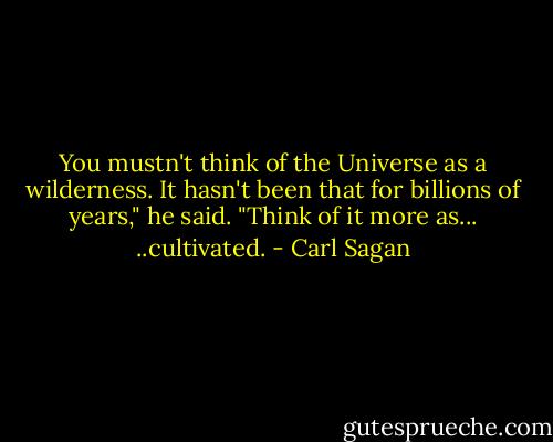 You mustn't think of the Universe as a wilderness. It hasn't been that for billions of years," he said. "Think of it more as... ..cultivated. - Carl Sagan