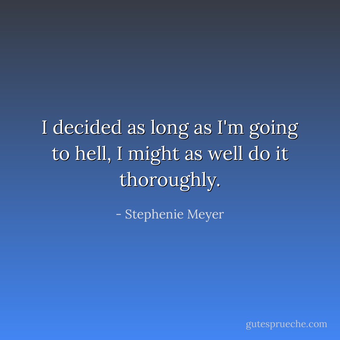 I decided as long as I'm going to hell, I might as well do it thoroughly. - Stephenie Meyer