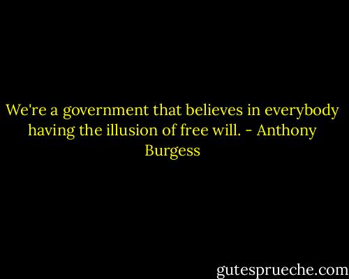 We're a government that believes in everybody having the illusion of free will. - Anthony Burgess