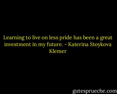 Learning to live on less pride has been a great investment in my future. - Katerina Stoykova Klemer