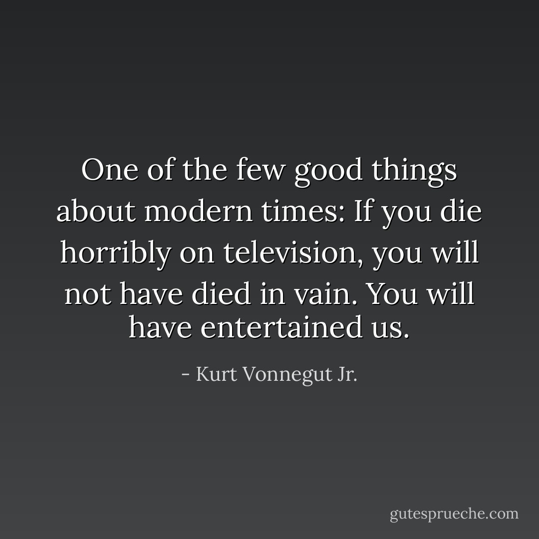 One of the few good things about modern times: If you die horribly on television, you will not have died in vain. You will have entertained us. - Kurt Vonnegut Jr.