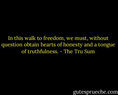 In this walk to freedom, we must, without question obtain hearts of honesty and a tongue of truthfulness. - The Tru Sum