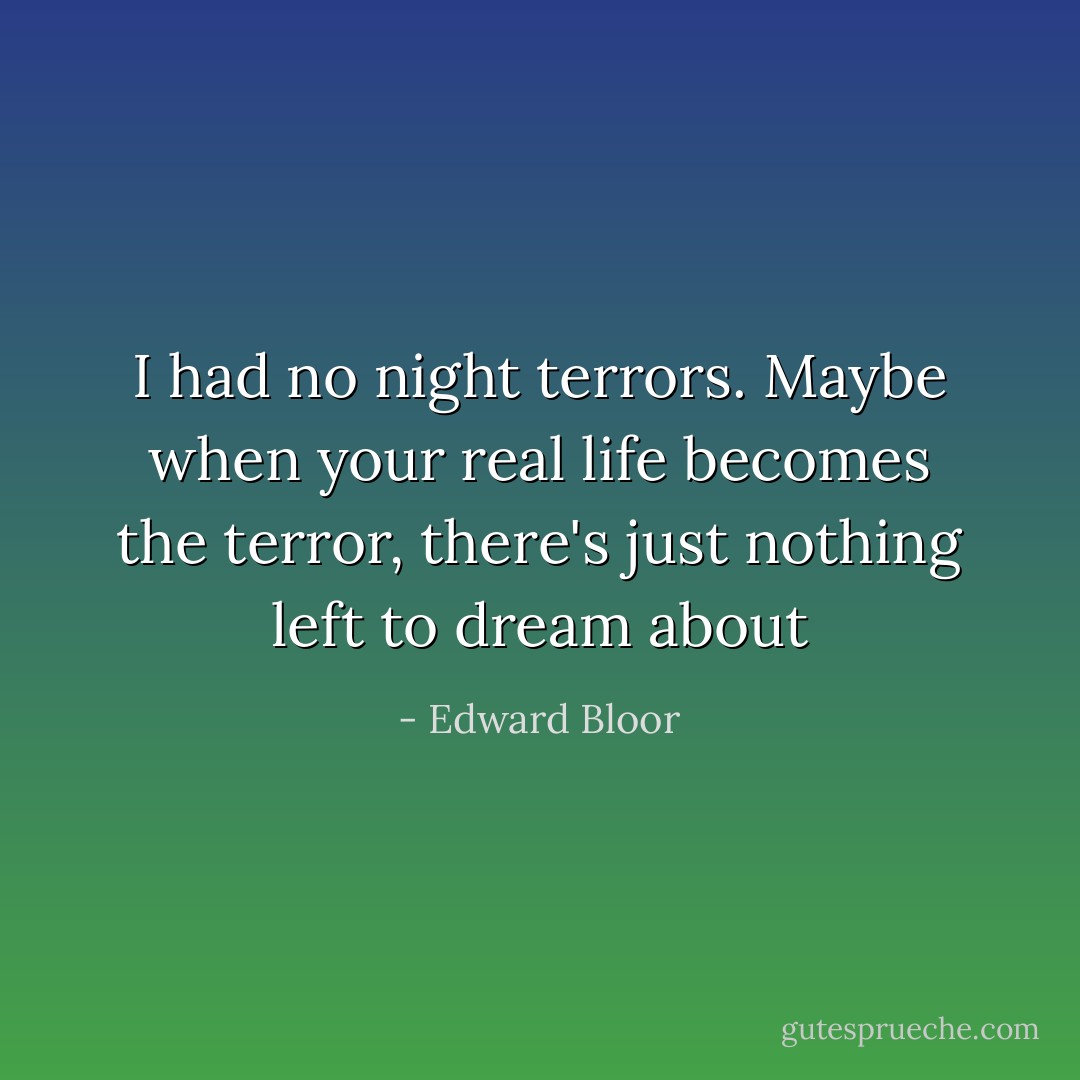 I had no night terrors. Maybe when your real life becomes the terror, there's just nothing left to dream about - Edward Bloor