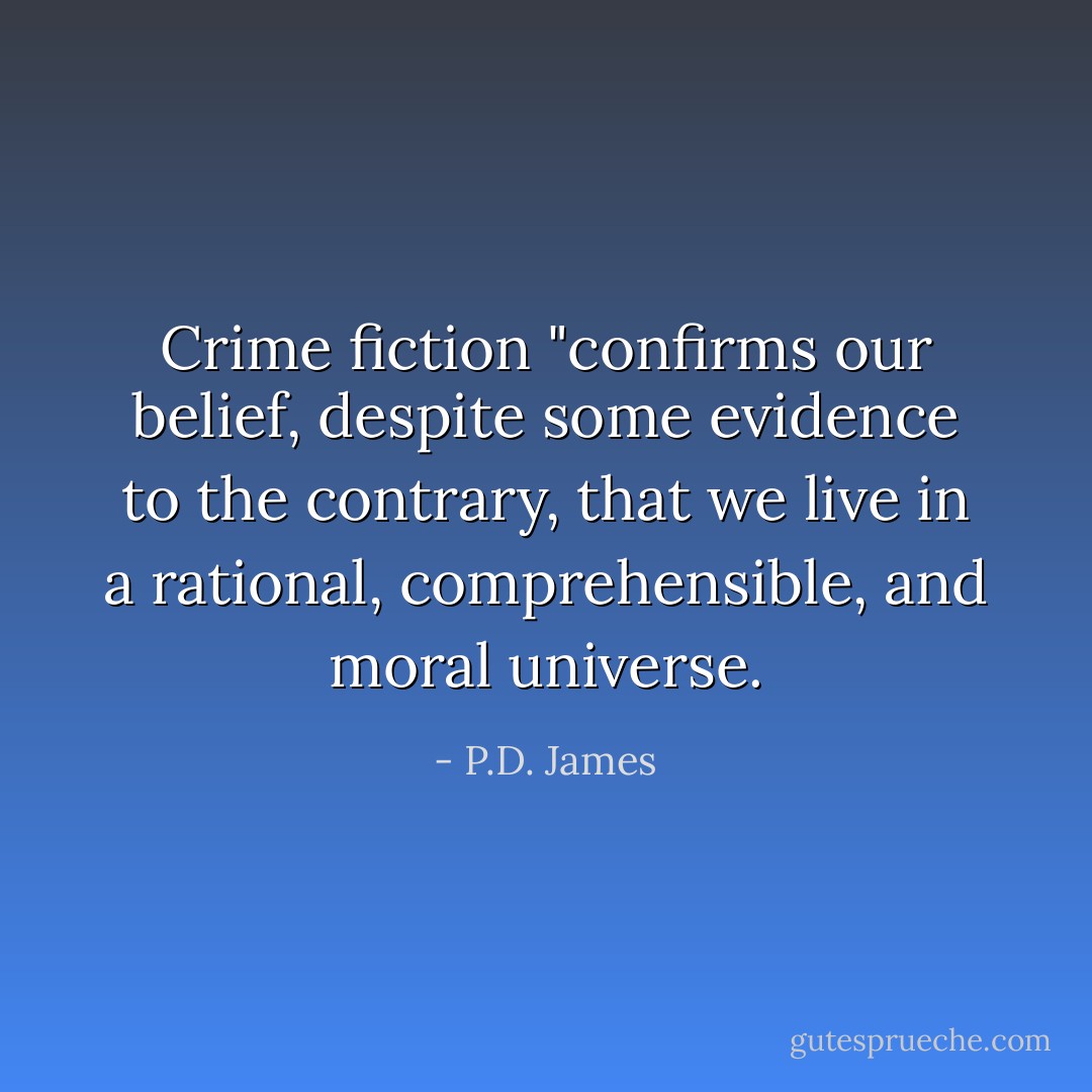 Crime fiction "confirms our belief, despite some evidence to the contrary, that we live in a rational, comprehensible, and moral universe. - P.D. James