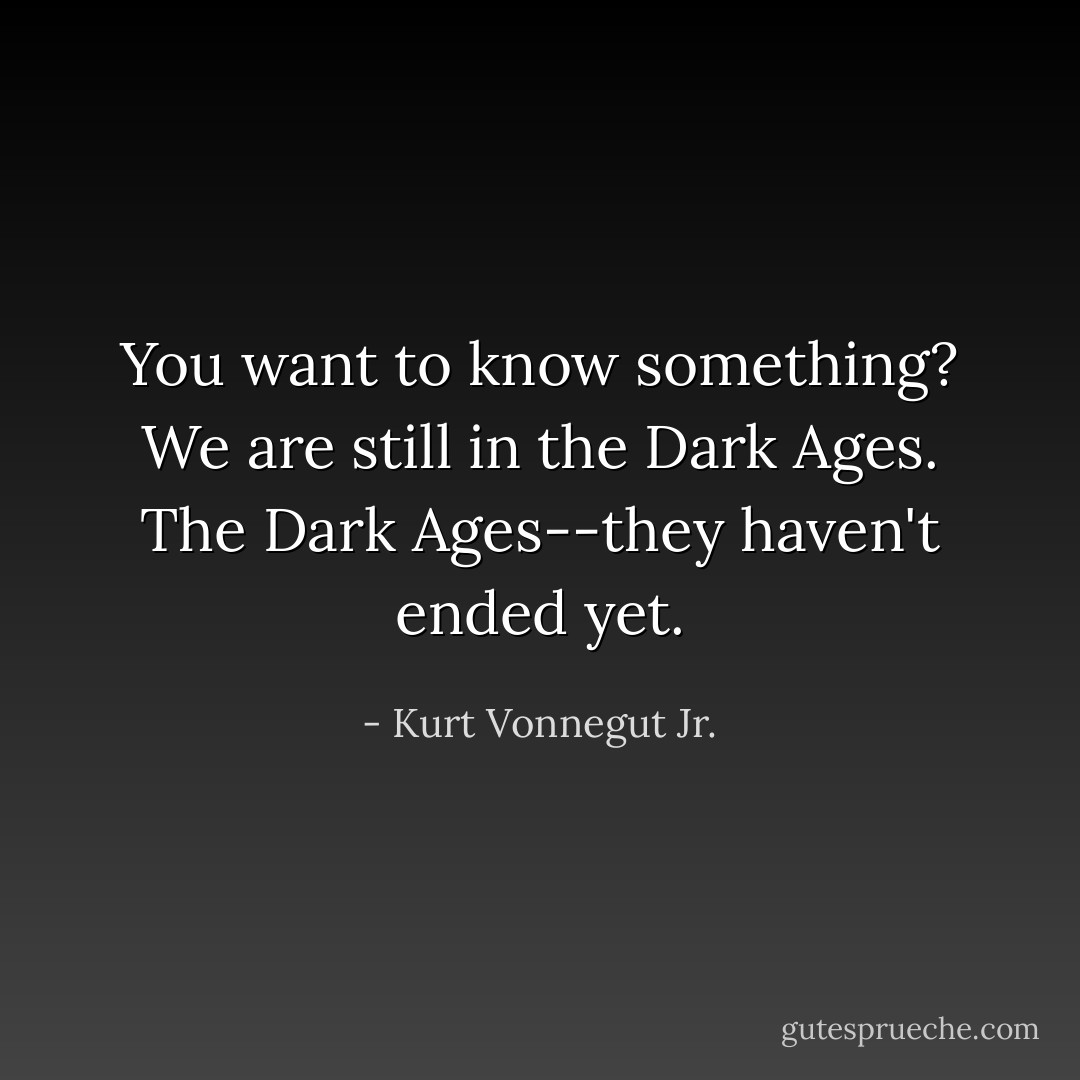 You want to know something? We are still in the Dark Ages. The Dark Ages--they haven't ended yet. - Kurt Vonnegut Jr.