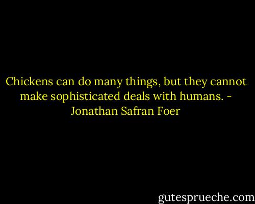 Chickens can do many things, but they cannot make sophisticated deals with humans. - Jonathan Safran Foer