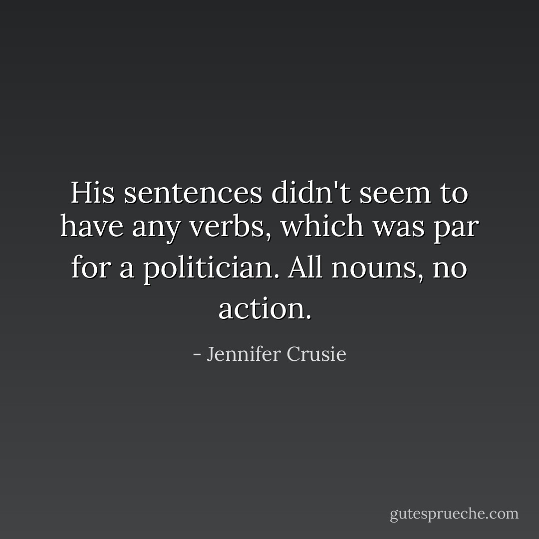His sentences didn't seem to have any verbs, which was par for a politician. All nouns, no action.  - Jennifer Crusie
