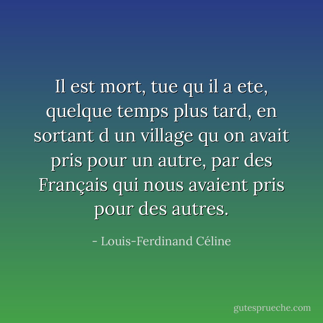 Il est mort, tue qu il a ete, quelque temps plus tard, en sortant d un village qu on avait pris pour un autre, par des Français qui nous avaient pris pour des autres. - Louis-Ferdinand Céline