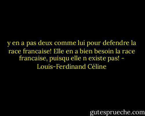 y en a pas deux comme lui pour defendre la race francaise! Elle en a bien besoin la race francaise, puisqu elle n existe pas! - Louis-Ferdinand Céline