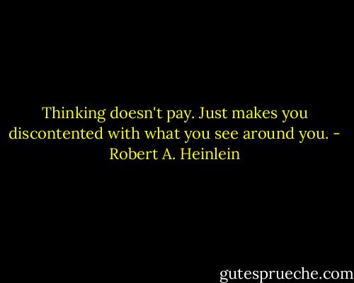 Thinking doesn't pay. Just makes you discontented with what you see around you. - Robert A. Heinlein