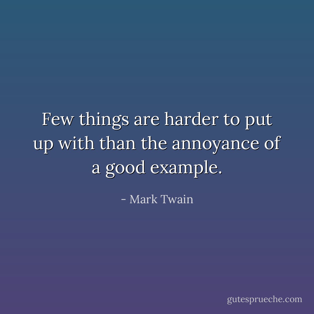 Few things are harder to put up with than the annoyance of a good example. - Mark Twain