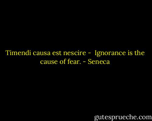 Timendi causa est nescire - <br />Ignorance is the cause of fear. - Seneca