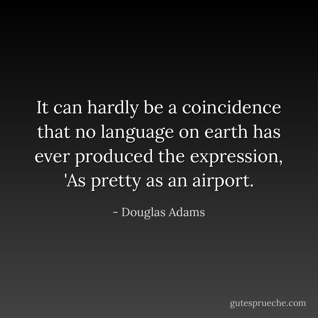 It can hardly be a coincidence that no language on earth has ever produced the expression, 'As pretty as an airport. - Douglas Adams