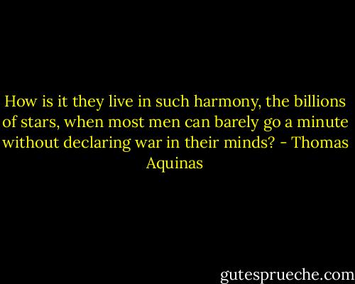 How is it they live in such harmony, the billions of stars, when most men can barely go a minute without declaring war in their minds? - Thomas Aquinas