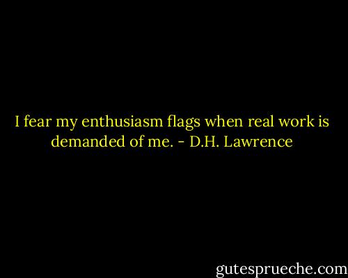 I fear my enthusiasm flags when real work is demanded of me. - D.H. Lawrence
