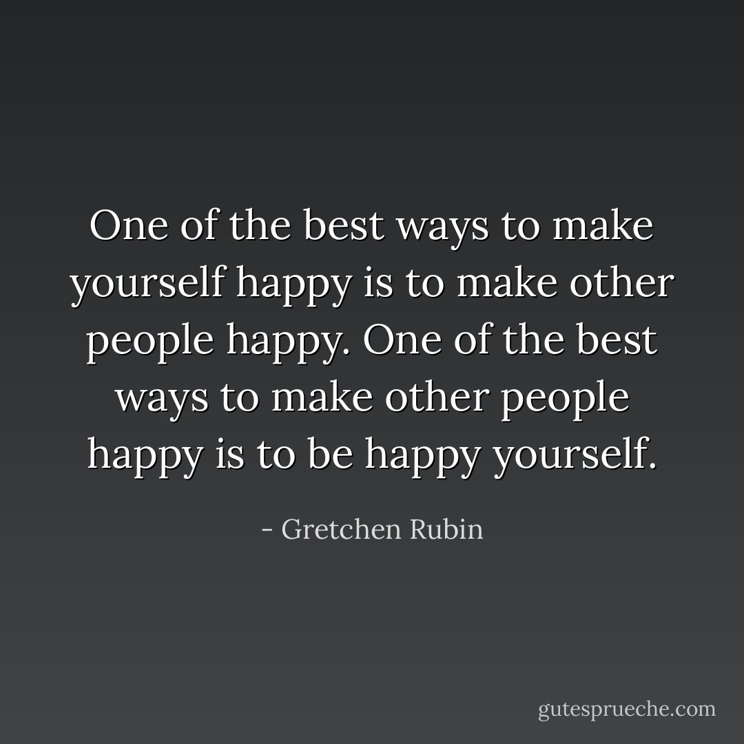 One of the best ways to make yourself happy is to make other people happy. One of the best ways to make other people happy is to be happy yourself. - Gretchen Rubin