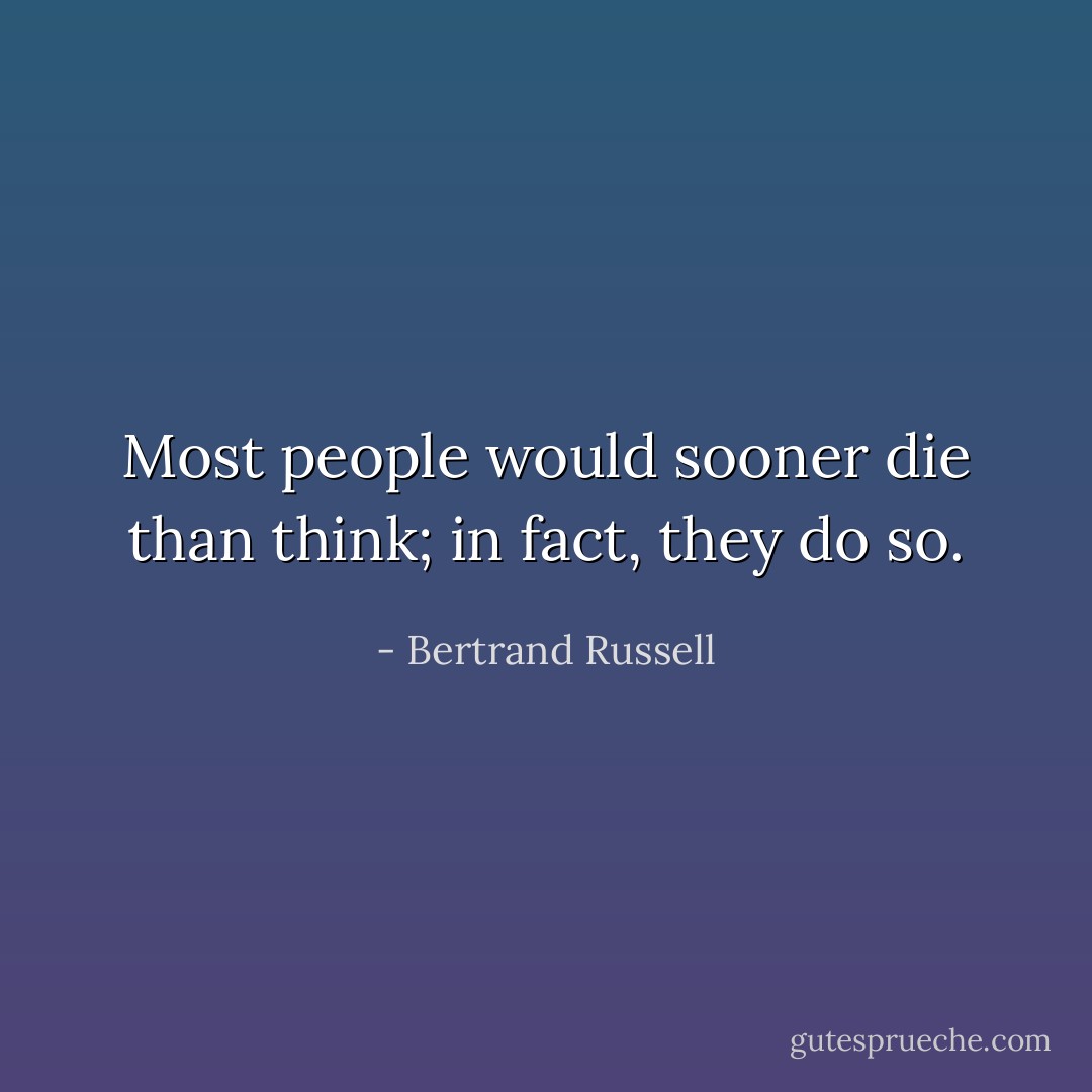 Most people would sooner die than think; in fact, they do so. - Bertrand Russell