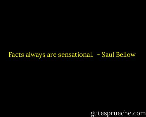 Facts always are sensational.  - Saul Bellow