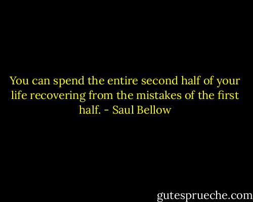 You can spend the entire second half of your life recovering from the mistakes of the first half. - Saul Bellow
