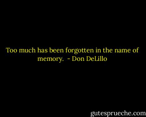 Too much has been forgotten in the name of memory.  - Don DeLillo