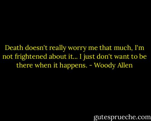 Death doesn't really worry me that much, I'm not frightened about it... I just don't want to be there when it happens. - Woody Allen