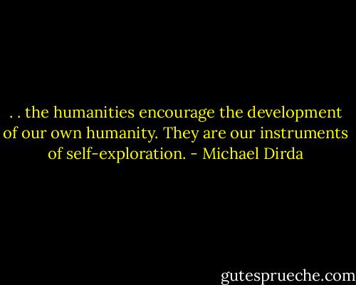 . . the humanities encourage the development of our own humanity. They are our instruments of self-exploration. - Michael Dirda