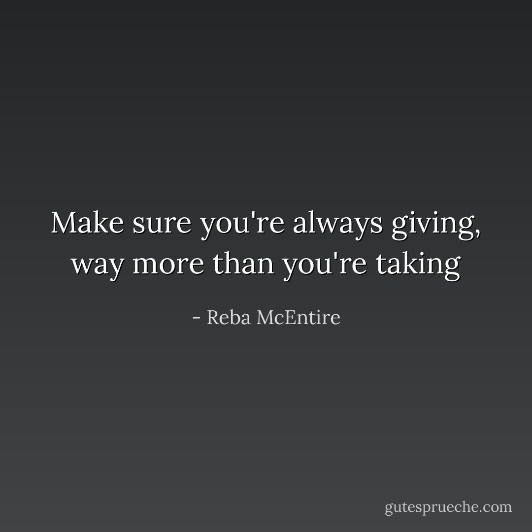 Make sure you're always giving, way more than you're taking - Reba McEntire