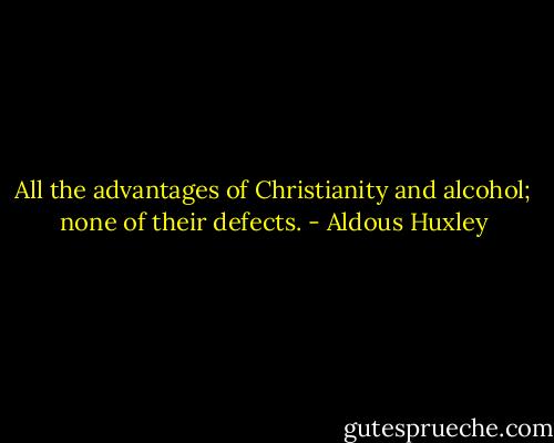 All the advantages of Christianity and alcohol; none of their defects. - Aldous Huxley