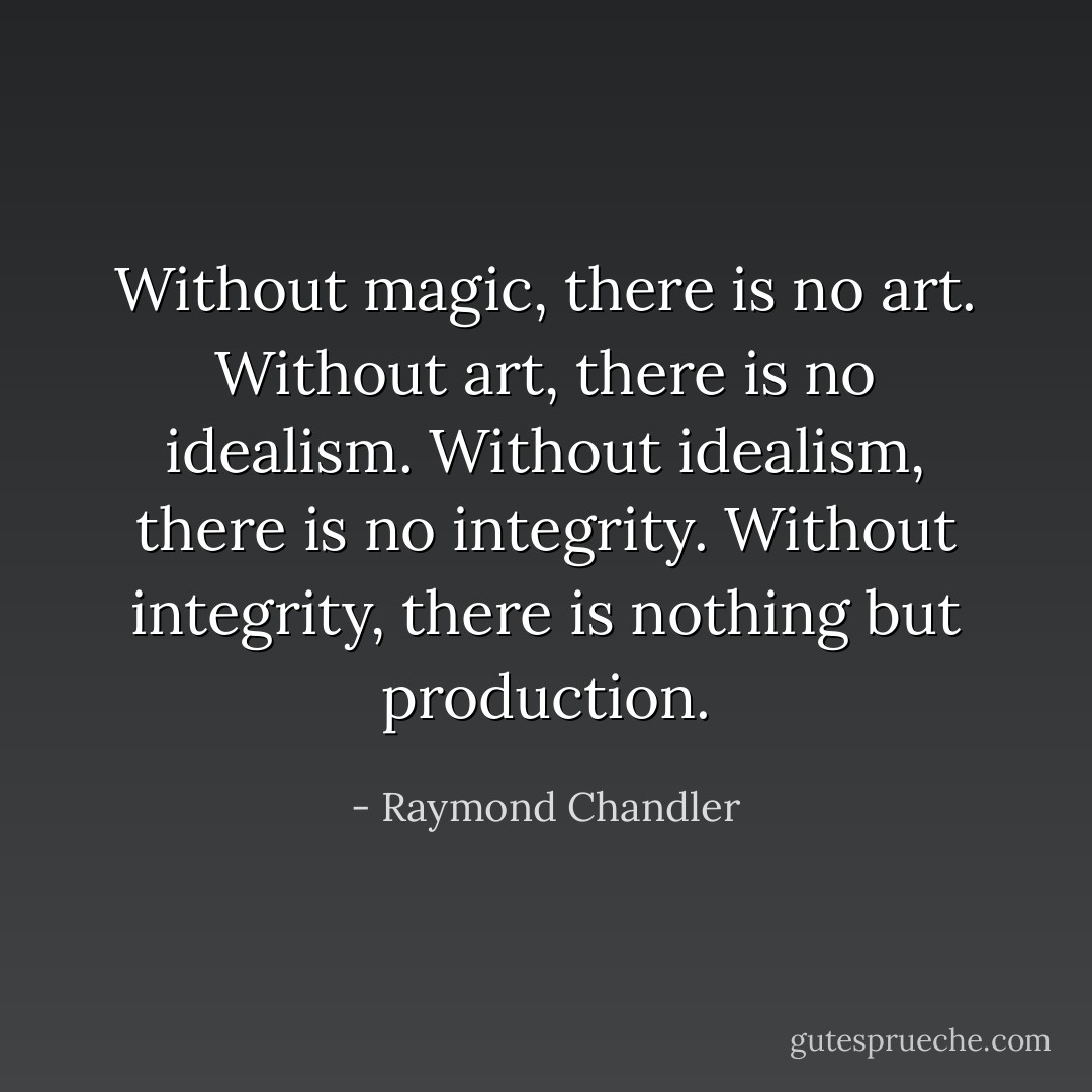 Without magic, there is no art. Without art, there is no idealism. Without idealism, there is no integrity. Without integrity, there is nothing but production. - Raymond Chandler