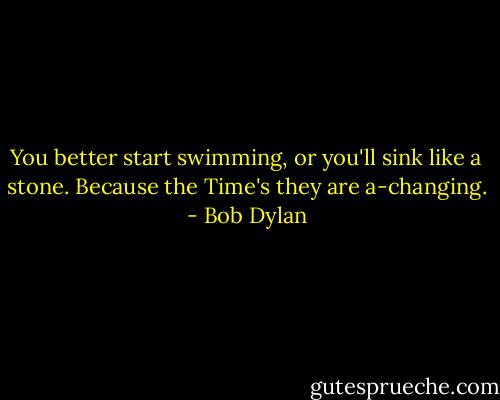 You better start swimming, or you'll sink like a stone. Because the Time's they are a-changing. - Bob Dylan