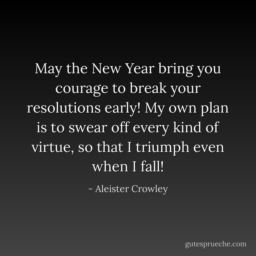 May the New Year bring you courage to break your resolutions early! My own plan is to swear off every kind of virtue, so that I triumph even when I fall! - Aleister Crowley