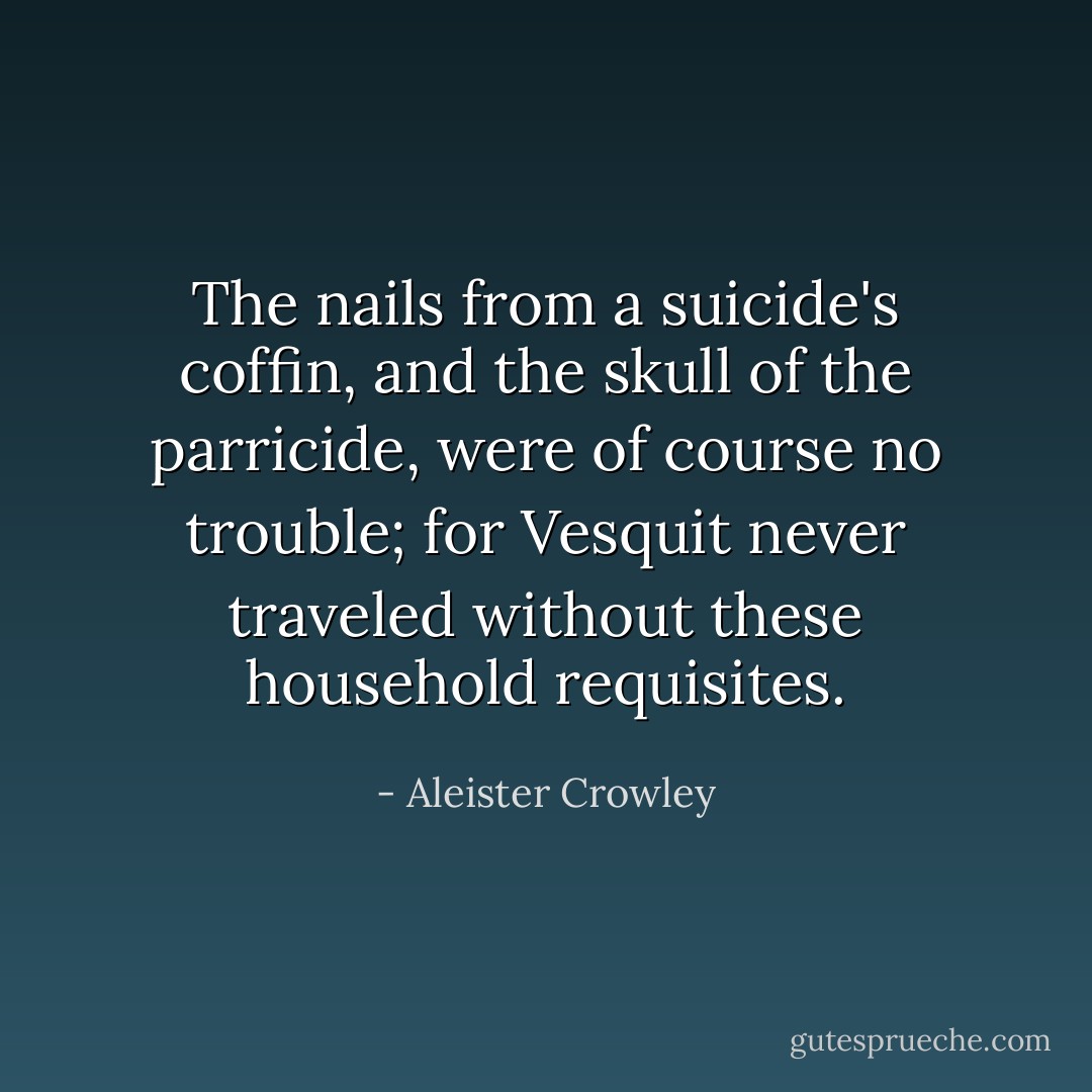 The nails from a suicide's coffin, and the skull of the parricide, were of course no trouble; for Vesquit never traveled without these household requisites. - Aleister Crowley