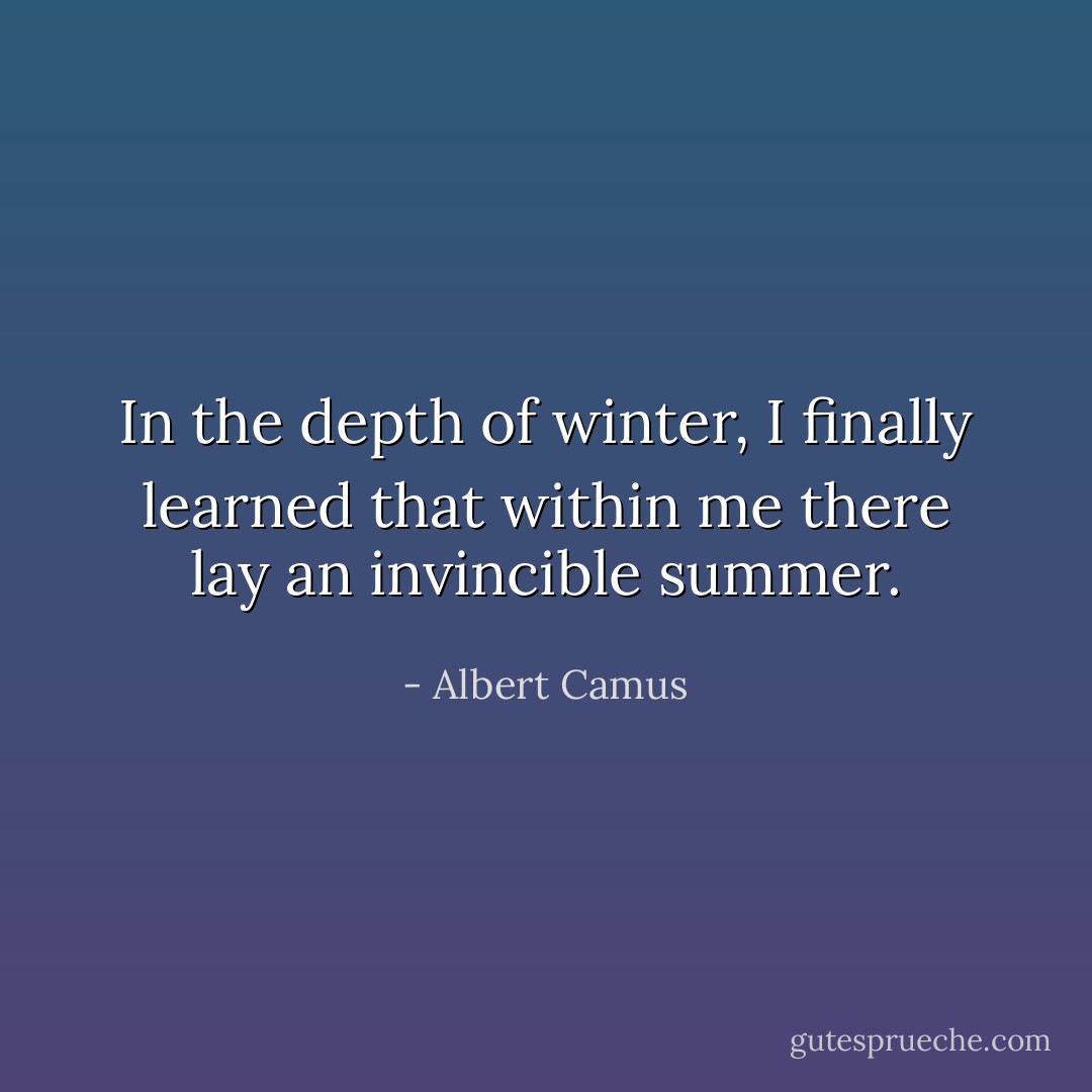 In the depth of winter, I finally learned that within me there lay an invincible summer. - Albert Camus