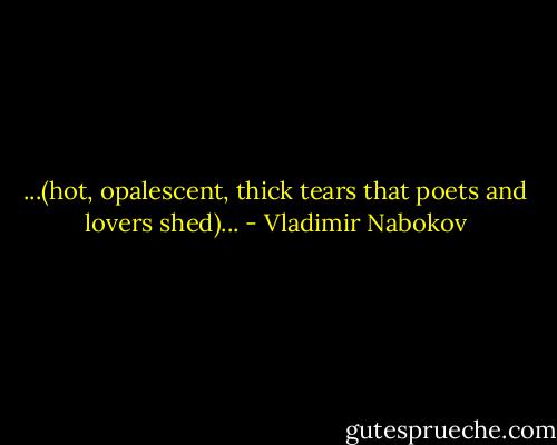 ...(hot, opalescent, thick tears that poets and lovers shed)... - Vladimir Nabokov