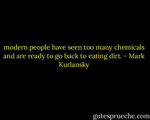 modern people have seen too many chemicals and are ready to go back to eating dirt. - Mark Kurlansky