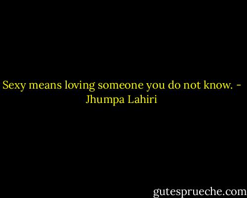 Sexy means loving someone you do not know. - Jhumpa Lahiri