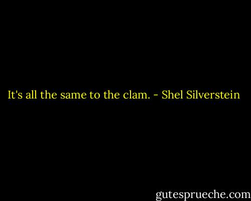 It's all the same to the clam. - Shel Silverstein