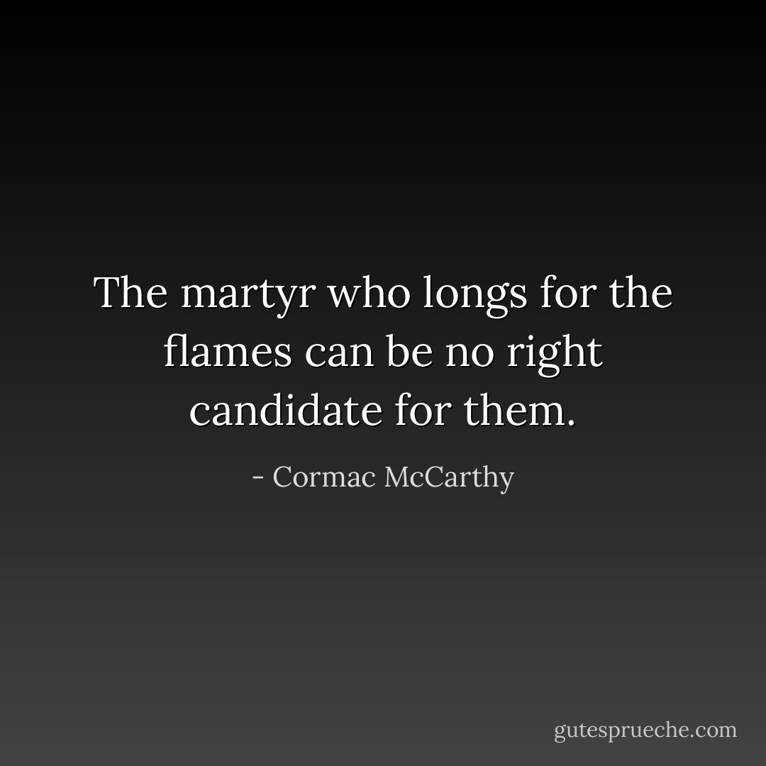 The martyr who longs for the flames can be no right candidate for them. - Cormac McCarthy