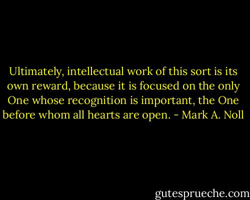 Ultimately, intellectual work of this sort is its own reward, because it is focused on the only One whose recognition is important, the One before whom all hearts are open. - Mark A. Noll