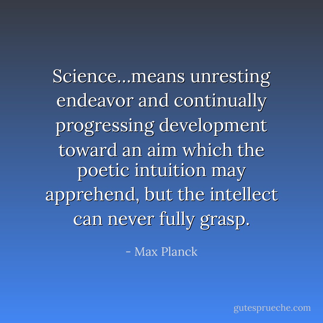 Science…means unresting endeavor and continually progressing development toward an aim which the poetic intuition may apprehend, but the intellect can never fully grasp. - Max Planck