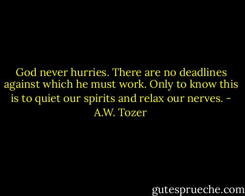 God never hurries. There are no deadlines against which he must work. Only to know this is to quiet our spirits and relax our nerves. - A.W. Tozer