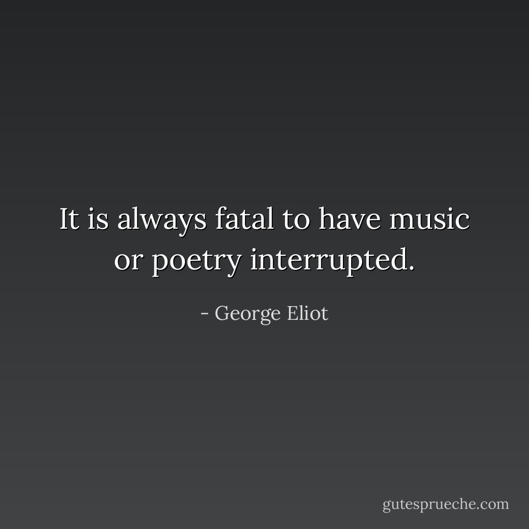 It is always fatal to have music or poetry interrupted. - George Eliot