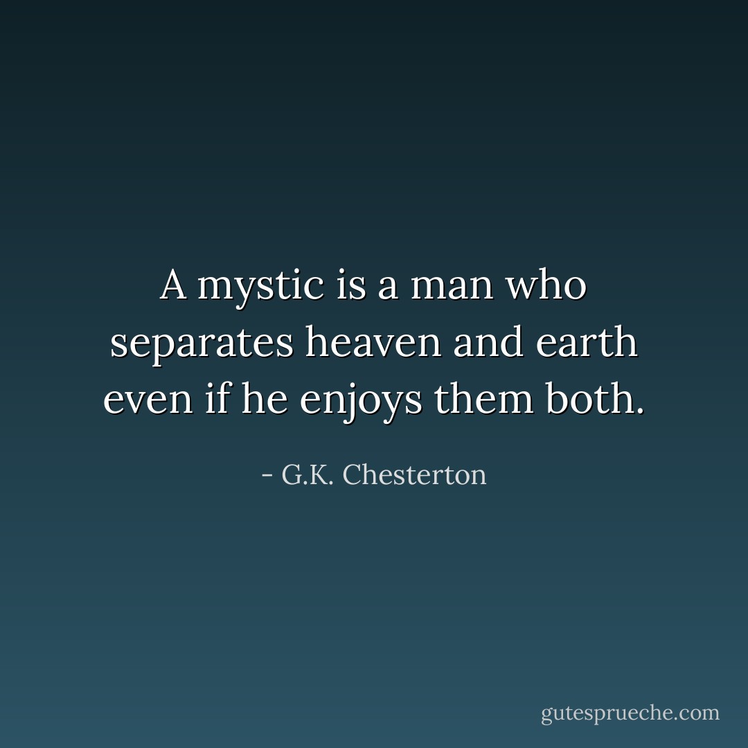 A mystic is a man who separates heaven and earth even if he enjoys them both. - G.K. Chesterton