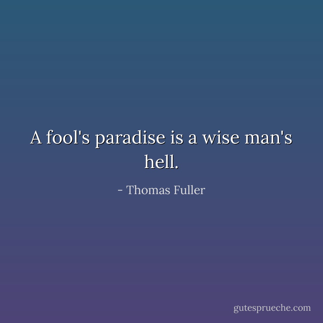 A fool's paradise is a wise man's hell. - Thomas Fuller