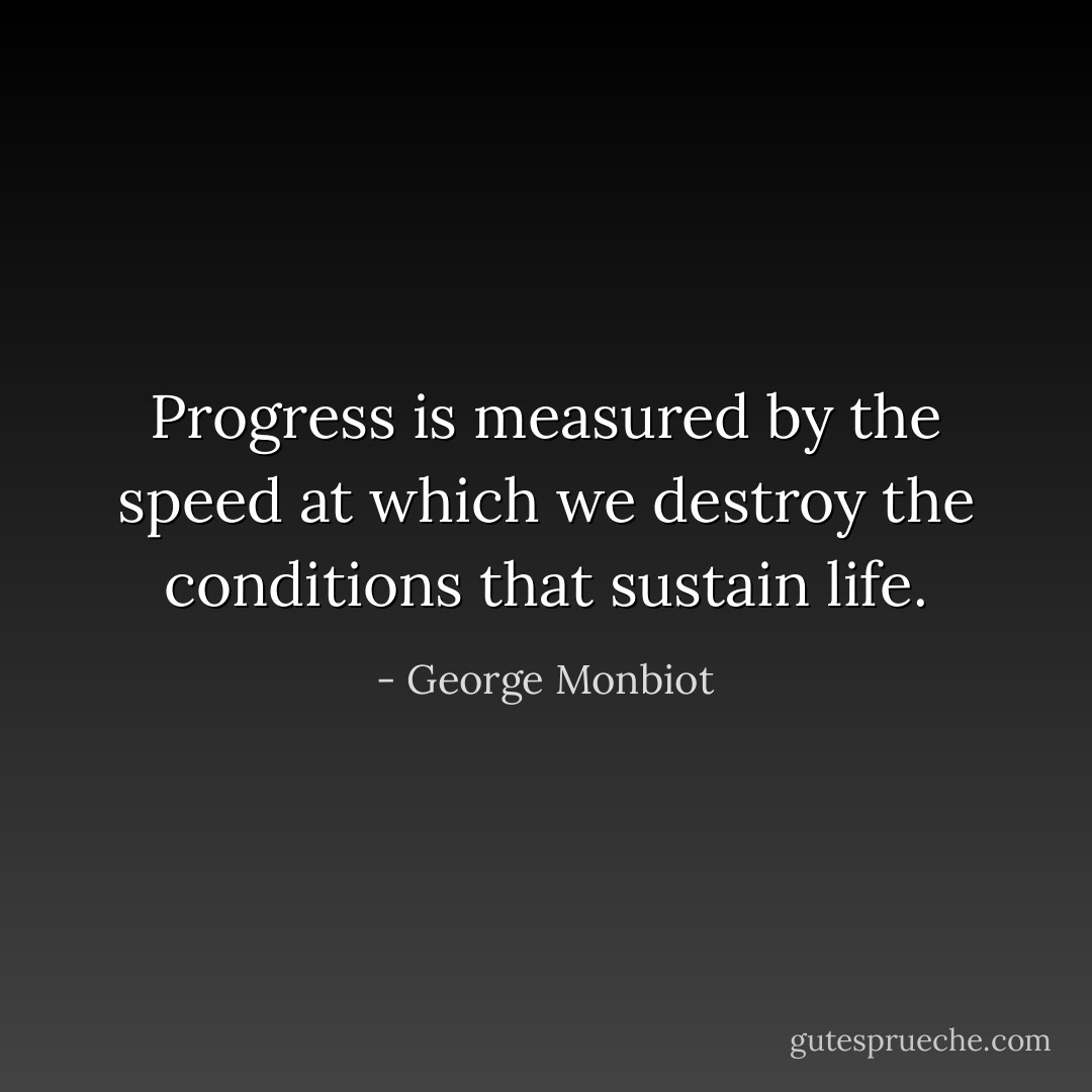 Progress is measured by the speed at which we destroy the conditions that sustain life. - George Monbiot
