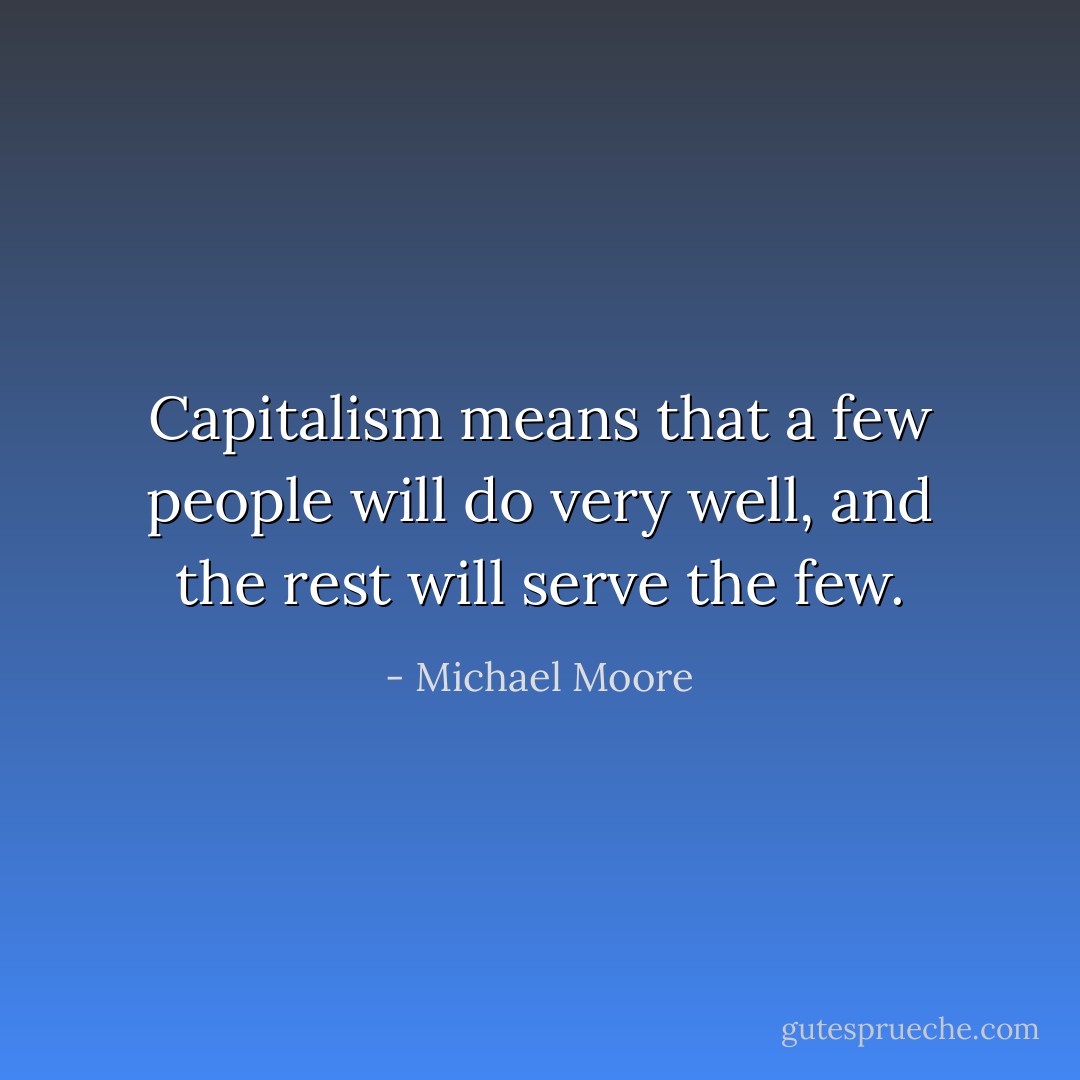 Capitalism means that a few people will do very well, and the rest will serve the few. - Michael Moore