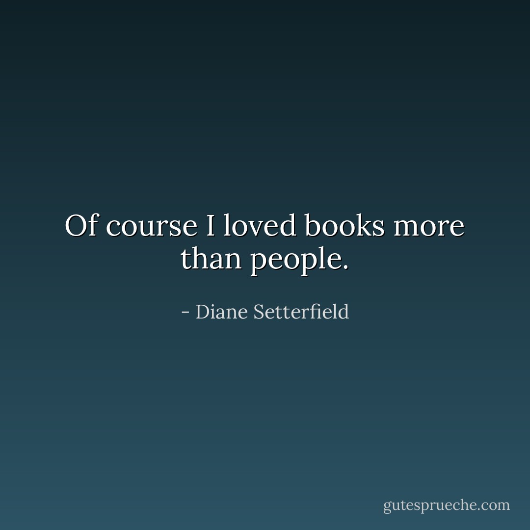 Of course I loved books more than people. - Diane Setterfield