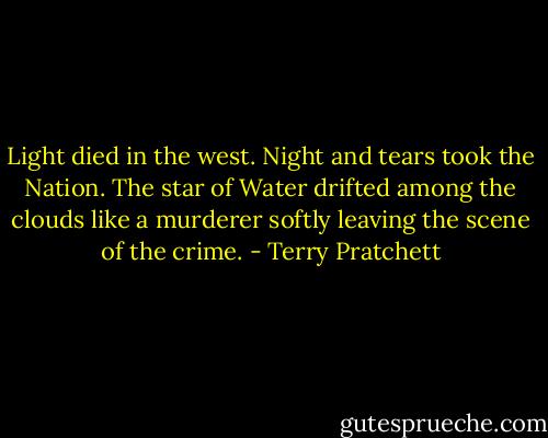 Light died in the west. Night and tears took the Nation. The star of Water drifted among the clouds like a murderer softly leaving the scene of the crime. - Terry Pratchett